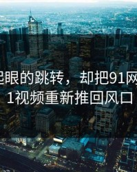 一个不起眼的跳转，却把91网这波新91视频重新推回风口