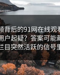 新91视频背后的91网在线观看为什么总让老用户起疑？答案可能藏在冷门栏目突然活跃的信号里